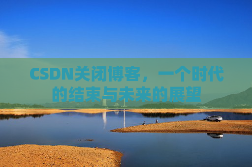 CSDN关闭博客，一个时代的结束与未来的展望